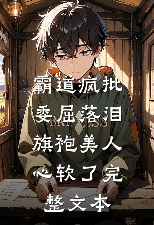 霸道疯批委屈落泪，旗袍美人心软了完整文本