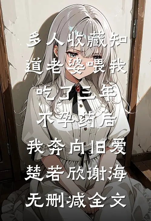 多人收藏知道老婆喂我吃了三年不孕药后，我奔向旧爱楚若欣谢海无删减全文