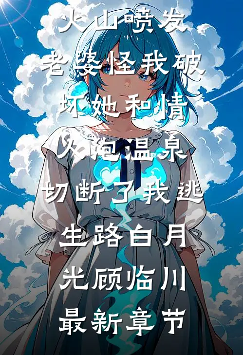 火山喷发，老婆怪我破坏她和情人泡温泉，切断了我逃生路白月光顾临川最新章节