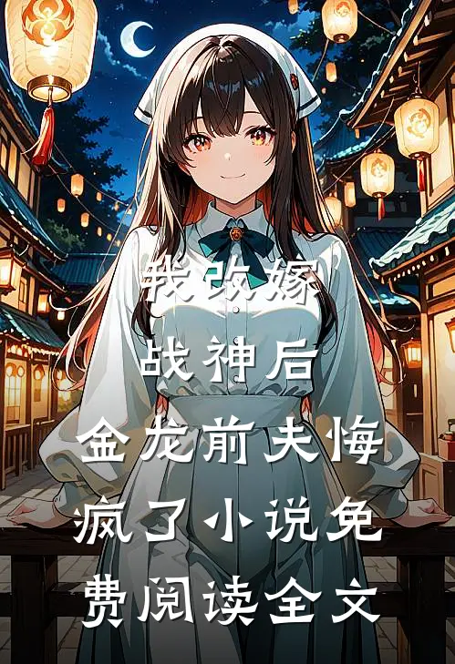 我改嫁战神后，金龙前夫悔疯了小说免费阅读全文