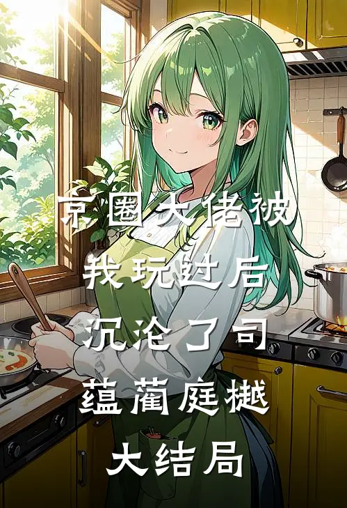 京圈大佬被我玩过后，沉沦了司蕴蔺庭樾大结局