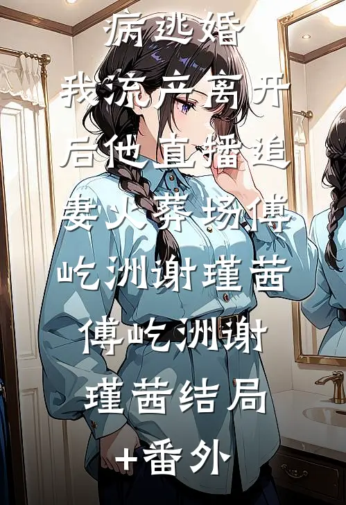 未婚夫装病逃婚，我流产离开后他直播追妻火葬场傅屹洲谢瑾茜:  傅屹洲谢瑾茜结局+番外