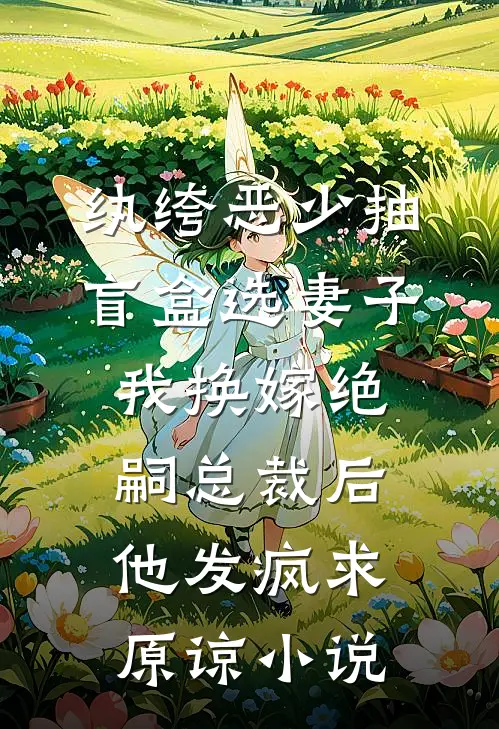 纨绔恶少抽盲盒选妻子，我换嫁绝嗣总裁后他发疯求原谅小说