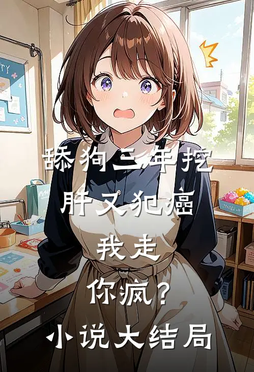 舔狗三年挖肝又犯癌，我走，你疯？小说大结局