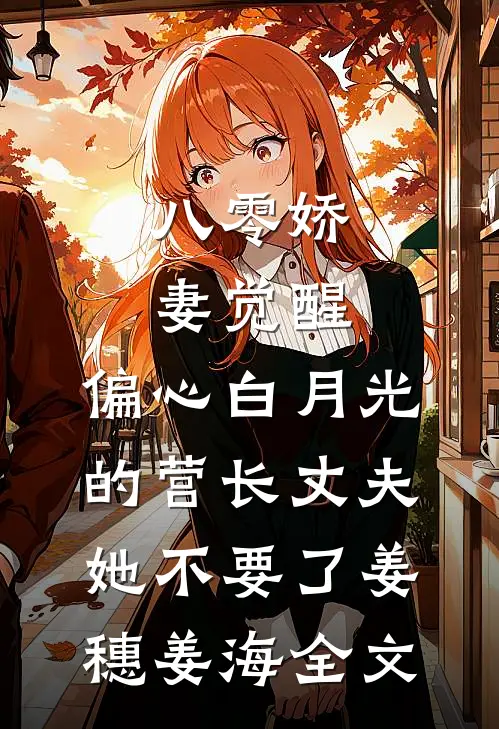 八零娇妻觉醒，偏心白月光的营长丈夫她不要了姜穗姜海全文