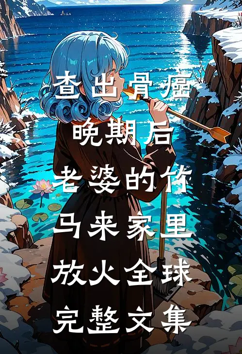 查出骨癌晚期后，老婆的竹马来家里放火全球完整文集