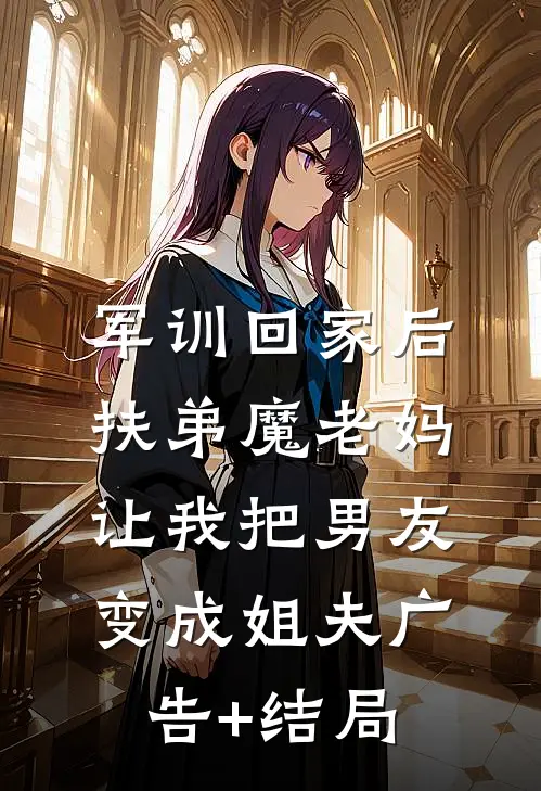 军训回家后，扶弟魔老妈让我把男友变成姐夫广告+结局