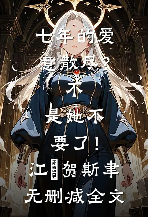 七年的爱意散尽？不，是她不要了！江妧贺斯聿无删减全文