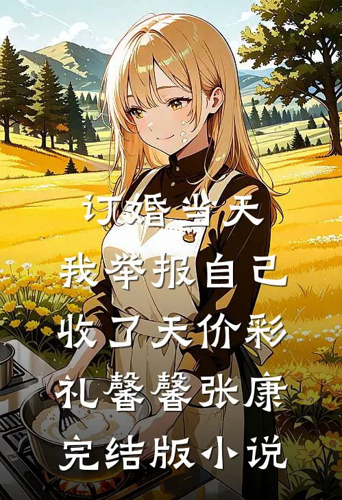 订婚当天，我举报自己收了天价彩礼馨馨张康完结版小说
