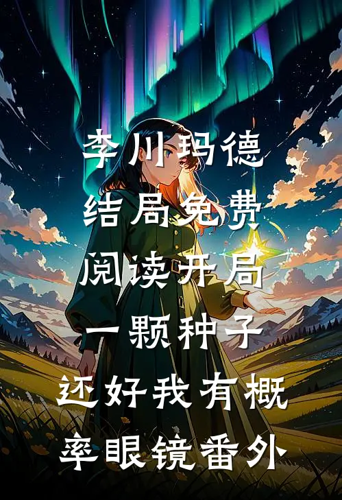 李川玛德结局免费阅读开局一颗种子，还好我有概率眼镜番外