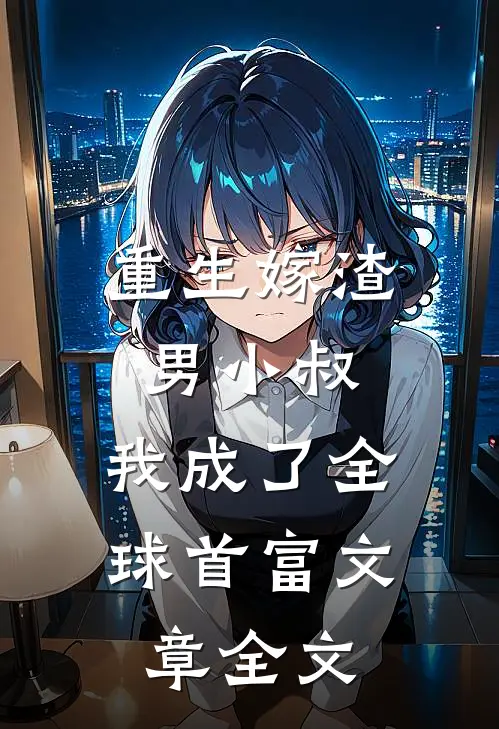 重生嫁渣男小叔，我成了全球首富文章全文