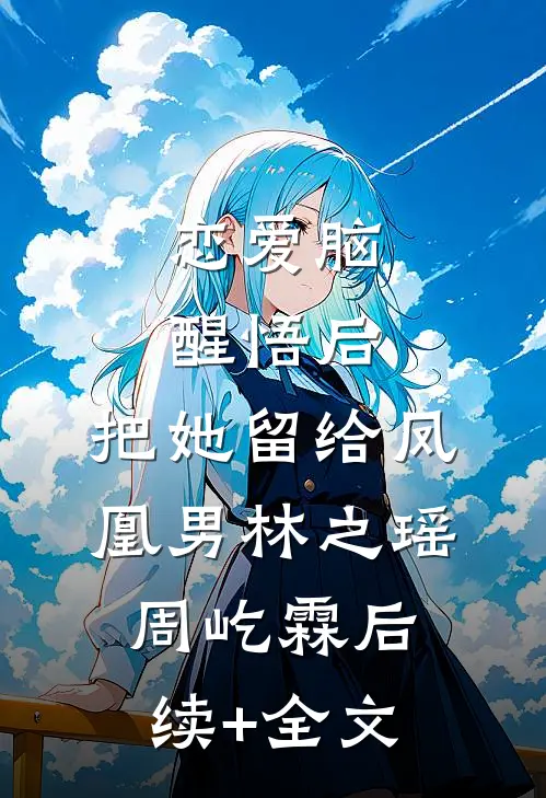 恋爱脑醒悟后，把她留给凤凰男林之瑶周屹霖后续+全文