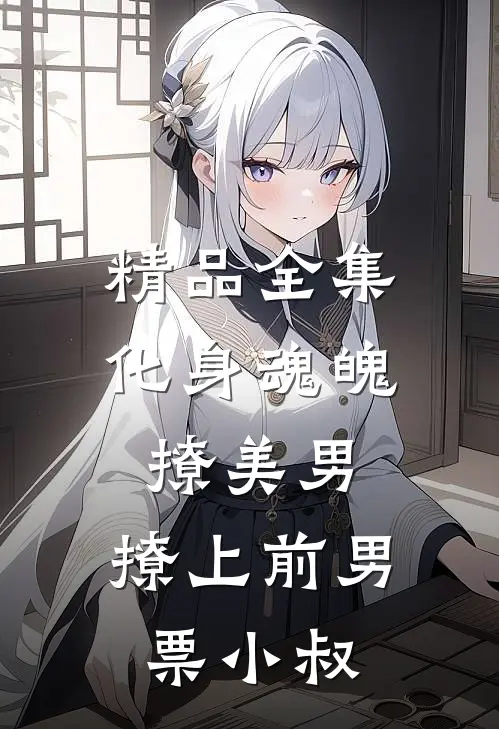 精品全集化身魂魄撩美男，撩上前男票小叔