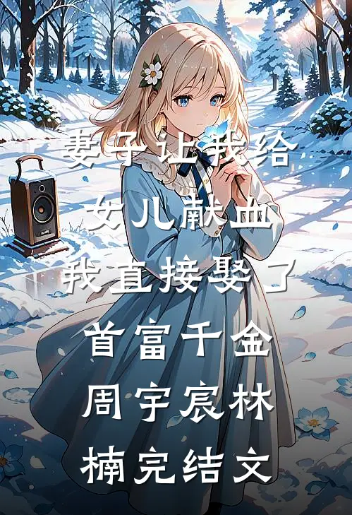 妻子让我给女儿献血，我直接娶了首富千金周宇宸林楠完结文