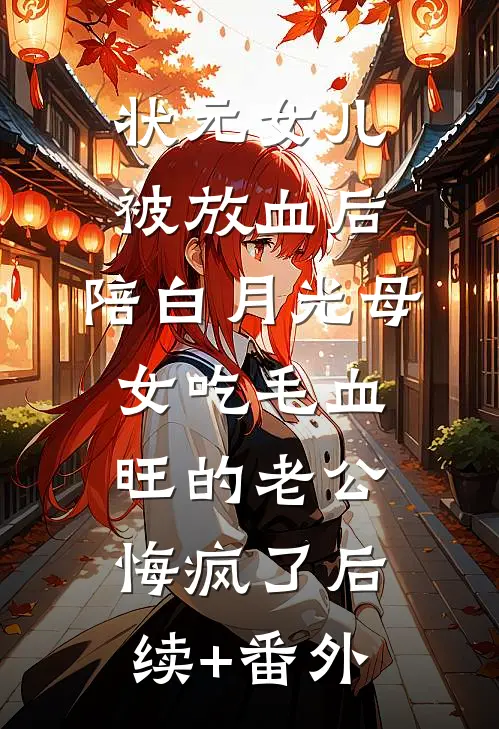 状元女儿被放血后，陪白月光母女吃毛血旺的老公悔疯了后续+番外