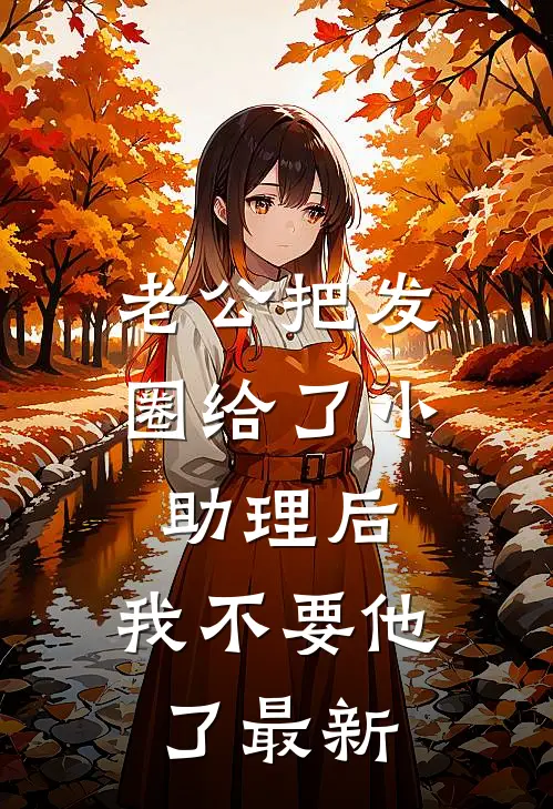 老公把发圈给了小助理后，我不要他了最新