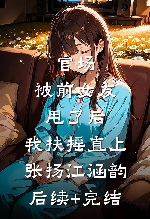 官场：被前女友甩了后，我扶摇直上张扬江涵韵后续+完结