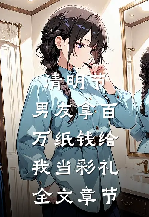 清明节，男友拿百万纸钱给我当彩礼全文章节