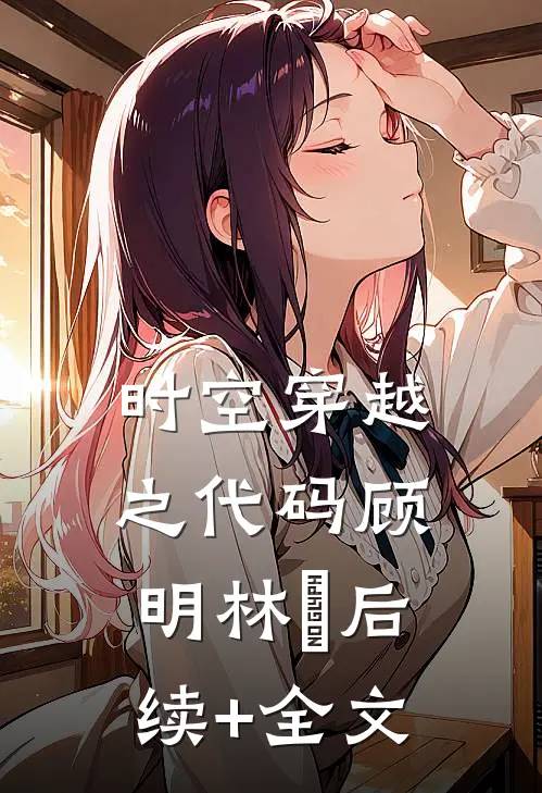 时空穿越之代码顾明林玥后续+全文