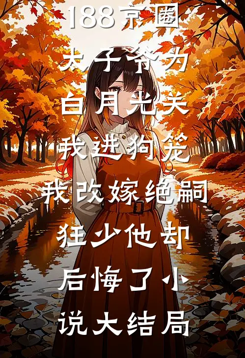 188京圈太子爷为白月光关我进狗笼，我改嫁绝嗣狂少他却后悔了小说大结局