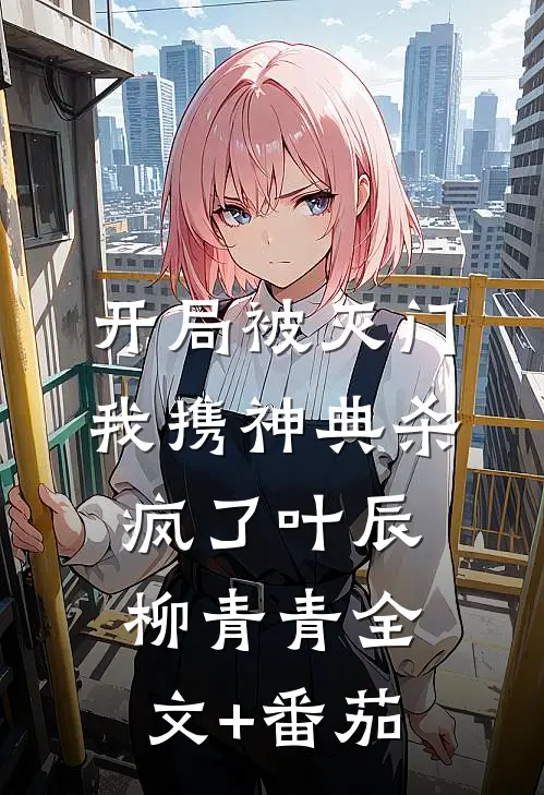 开局被灭门，我携神典杀疯了叶辰柳青青全文+番茄