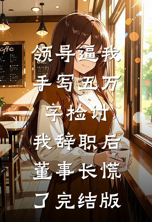 领导逼我手写五万字检讨，我辞职后董事长慌了完结版