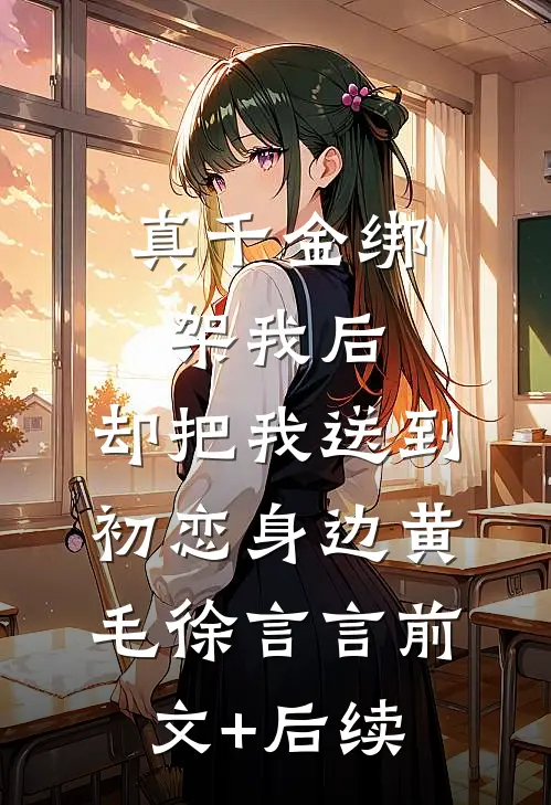 真千金绑架我后，却把我送到初恋身边黄毛徐言言前文+后续