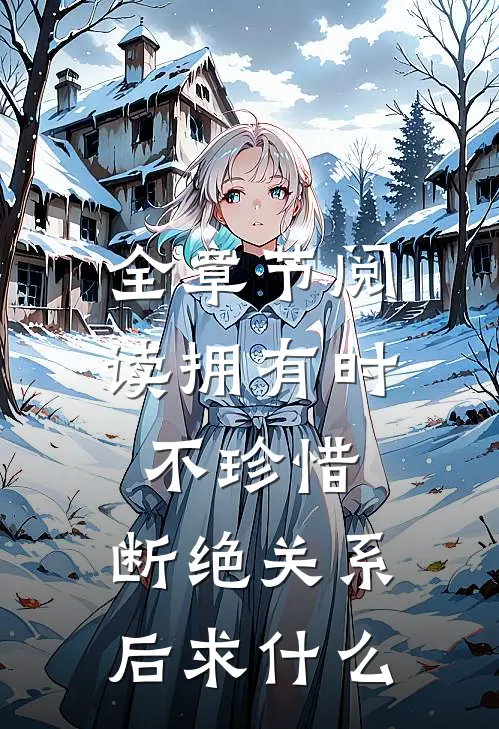 全章节阅读拥有时不珍惜，断绝关系后求什么