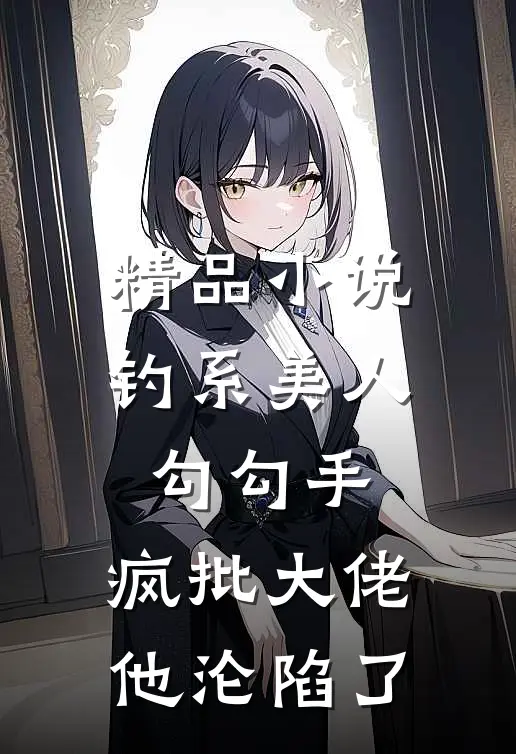 精品小说钓系美人勾勾手，疯批大佬他沦陷了