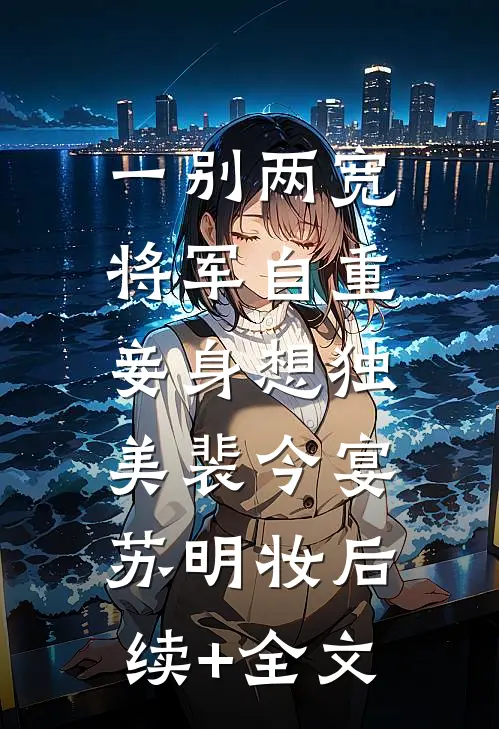 一别两宽，将军自重，妾身想独美裴今宴苏明妆后续+全文