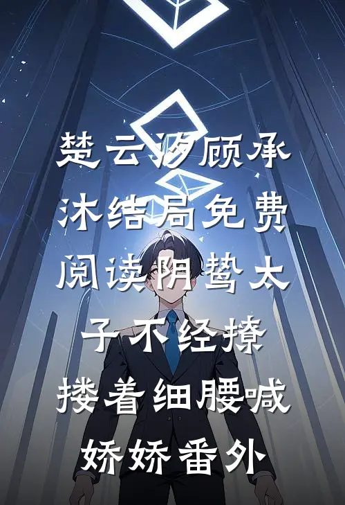 楚云汐顾承沐结局免费阅读阴鸷太子不经撩，搂着细腰喊娇娇番外