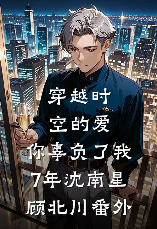 穿越时空的爱，你辜负了我7年沈南星顾北川 番外