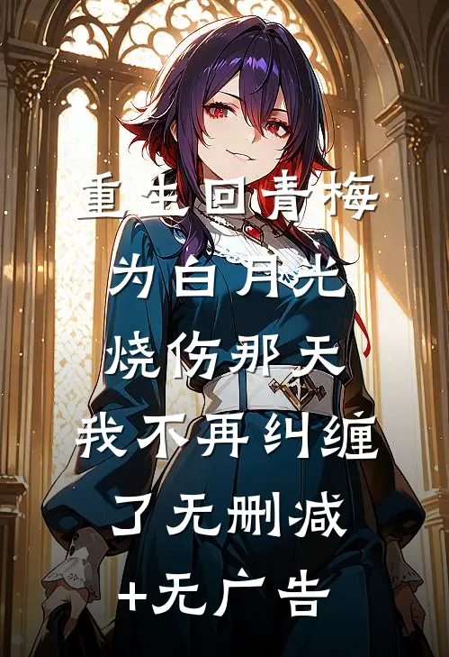 重生回青梅为白月光烧伤那天，我不再纠缠了无删减+无广告