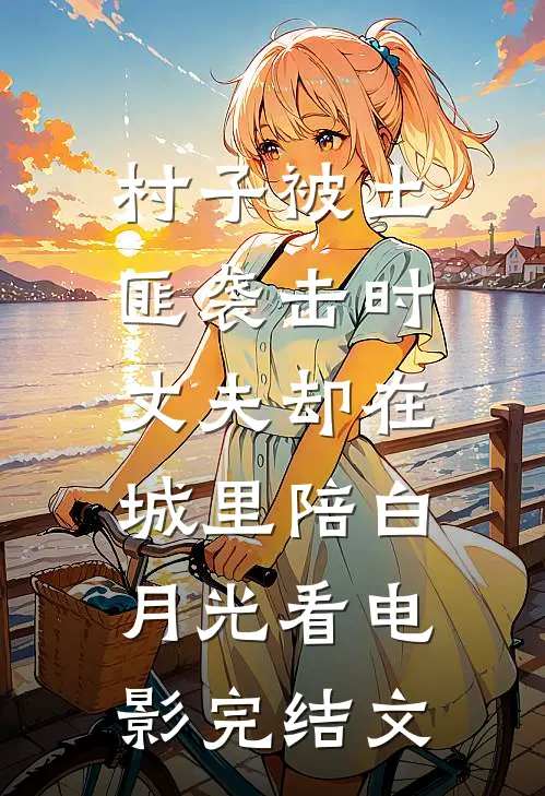 村子被土匪袭击时，丈夫却在城里陪白月光看电影完结文
