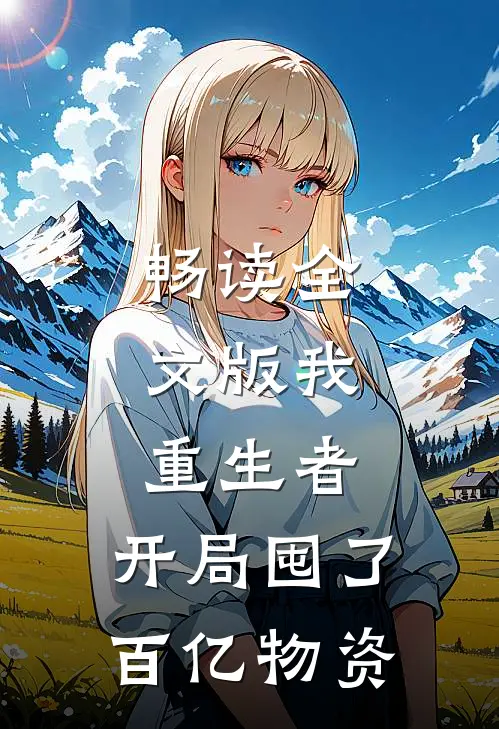 畅读全文版我，重生者，开局囤了百亿物资