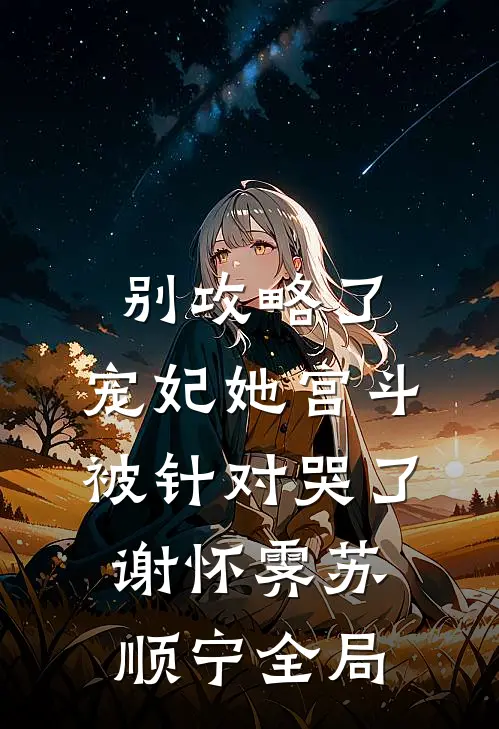别攻略了，宠妃她宫斗被针对哭了谢怀霁苏顺宁全局