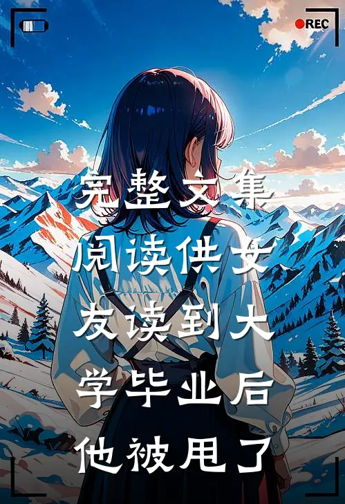 完整文集阅读供女友读到大学毕业后，他被甩了