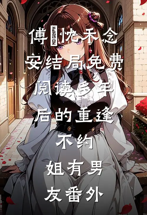 傅璟忱禾念安结局免费阅读多年后的重逢，不约，姐有男友番外