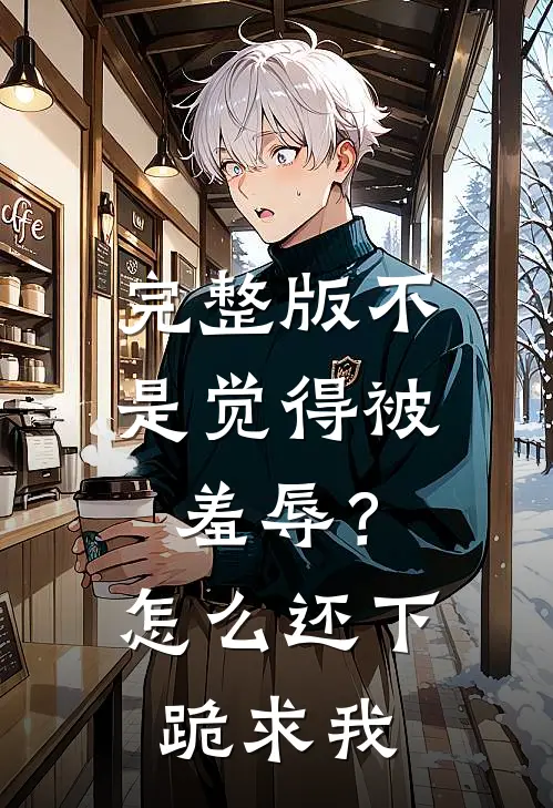完整版不是觉得被羞辱？怎么还下跪求我