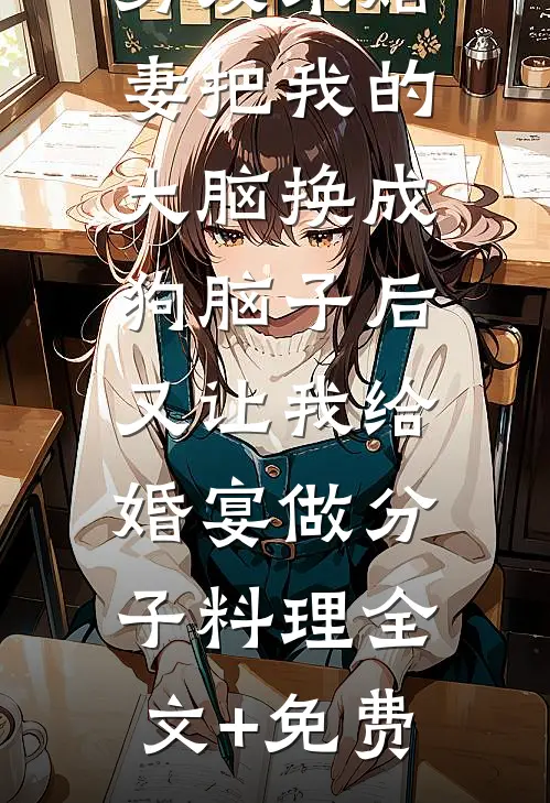 男友未婚妻把我的大脑换成狗脑子后，又让我给婚宴做分子料理全文+免费