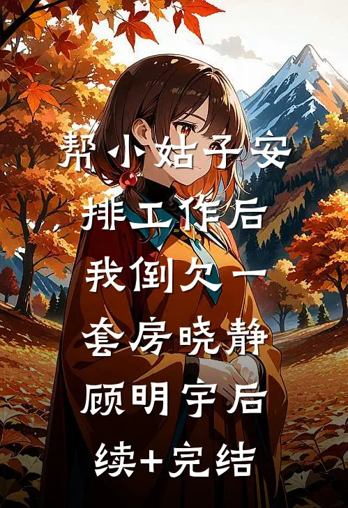 帮小姑子安排工作后，我倒欠一套房晓静顾明宇后续+完结