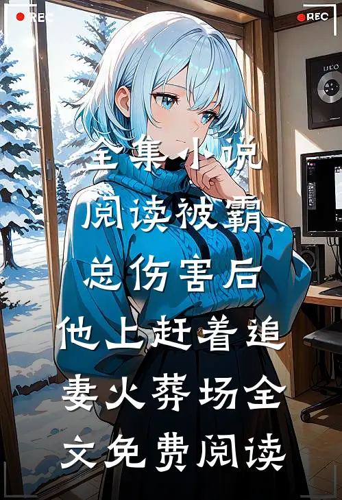 全集小说阅读被霸总伤害后,他上赶着追妻火葬场全文免费阅读