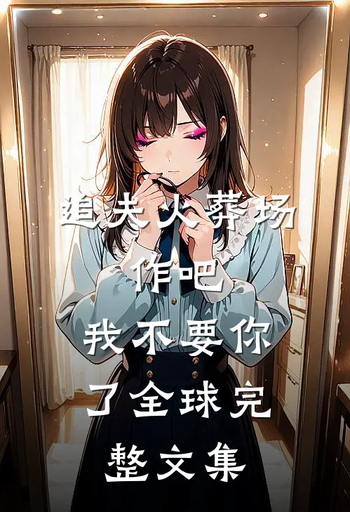 追夫火葬场：作吧，我不要你了全球完整文集