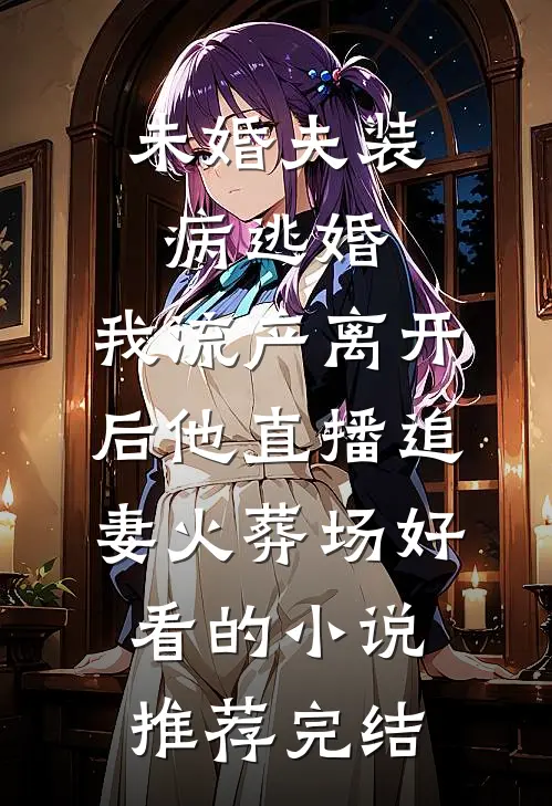 未婚夫装病逃婚，我流产离开后他直播追妻火葬场好看的小说推荐完结