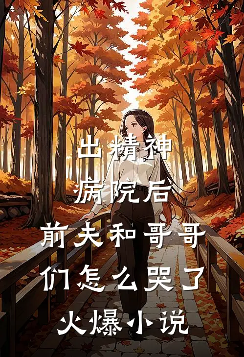 出精神病院后，前夫和哥哥们怎么哭了火爆小说