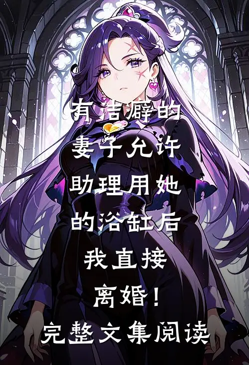 有洁癖的妻子允许助理用她的浴缸后，我直接离婚！完整文集阅读