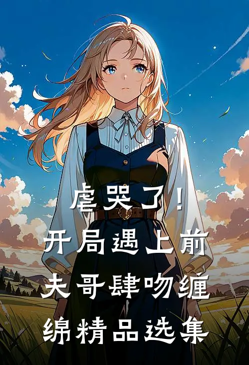 虐哭了！开局遇上前夫哥肆吻缠绵精品选集