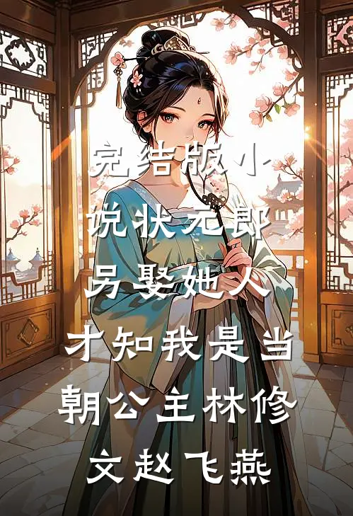 完结版小说状元郎另娶她人，才知我是当朝公主林修文赵飞燕