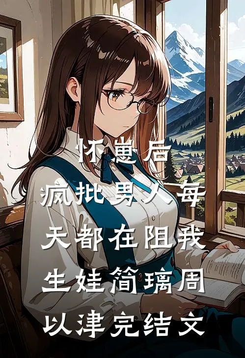 怀崽后，疯批男人每天都在阻我生娃简璃周以津完结文