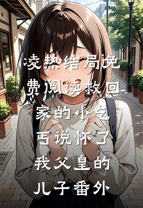 凌热结局免费阅读救回家的小乞丐说怀了我父皇的儿子番外